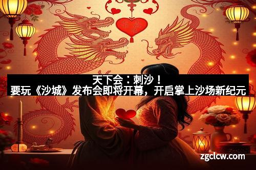 天下会：刺沙！要玩《沙城》发布会即将开幕，开启掌上沙场新纪元